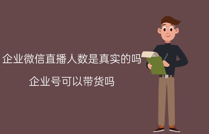 企业微信直播人数是真实的吗 企业号可以带货吗？